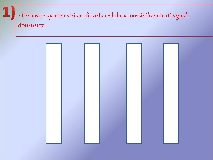 1) • Prelevare quattro strisce di carta cellulosa possibilmente di uguali dimensioni. 