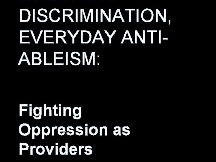 EVERYDAY DISCRIMINATION, EVERYDAY ANTIABLEISM: Fighting Oppression as Providers 