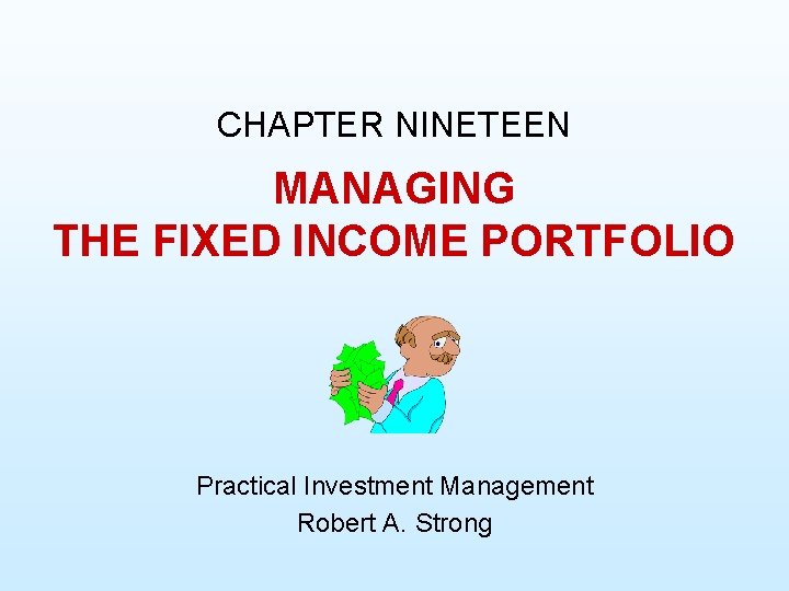 CHAPTER NINETEEN MANAGING THE FIXED INCOME PORTFOLIO Practical Investment Management Robert A. Strong 