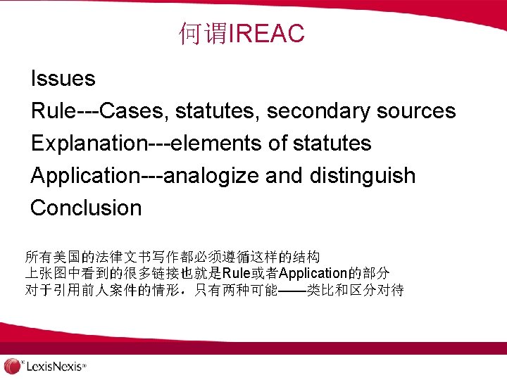何谓IREAC Issues Rule---Cases, statutes, secondary sources Explanation---elements of statutes Application---analogize and distinguish Conclusion 所有美国的法律文书写作都必须遵循这样的结构
