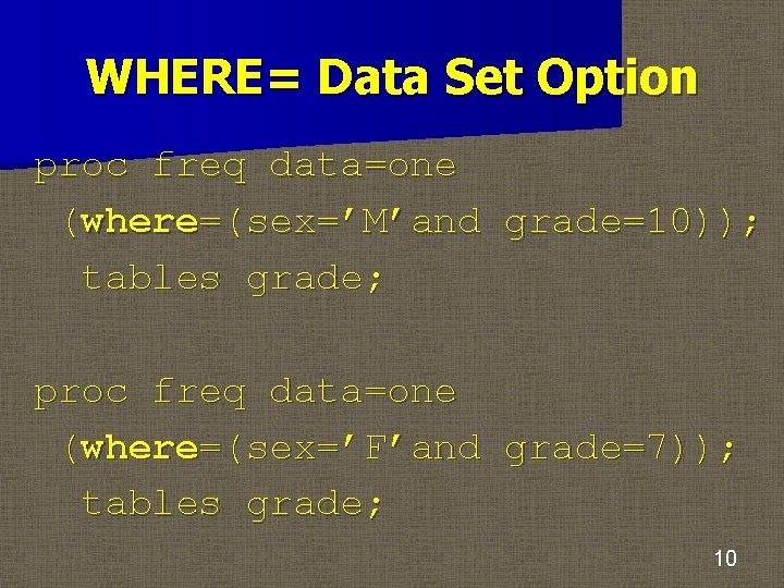 WHERE= Data Set Option proc freq data=one (where=(sex=’M’and grade=10)); tables grade; proc freq data=one