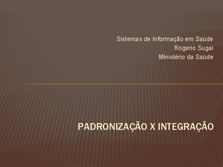 Sistemas de Informação em Saúde Rogerio Sugai Ministério da Saúde PADRONIZAÇÃO X INTEGRAÇÃO 