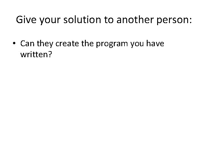 Give your solution to another person: • Can they create the program you have