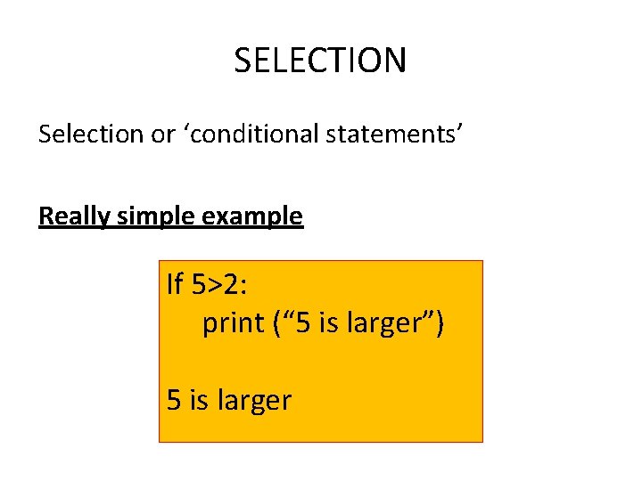 SELECTION Selection or ‘conditional statements’ Really simple example If 5>2: print (“ 5 is