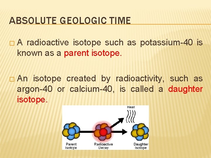 ABSOLUTE GEOLOGIC TIME �A radioactive isotope such as potassium-40 is known as a parent