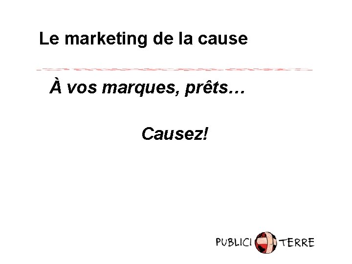 Le marketing de la cause À vos marques, prêts… Causez! 