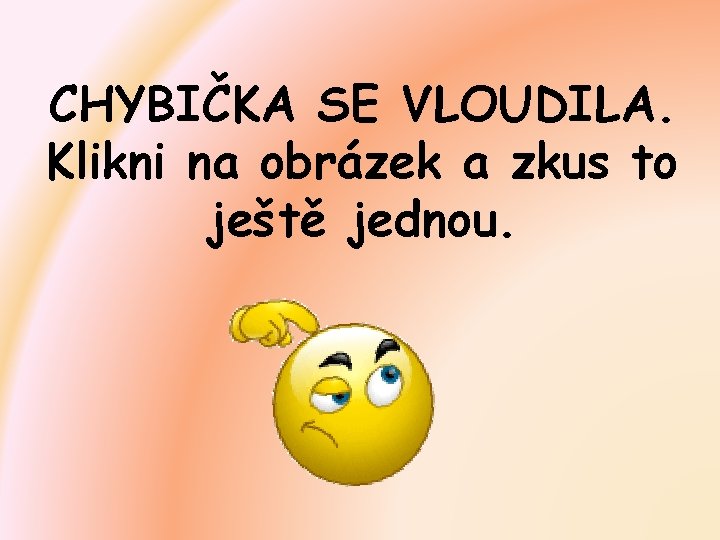 CHYBIČKA SE VLOUDILA. Klikni na obrázek a zkus to ještě jednou. 