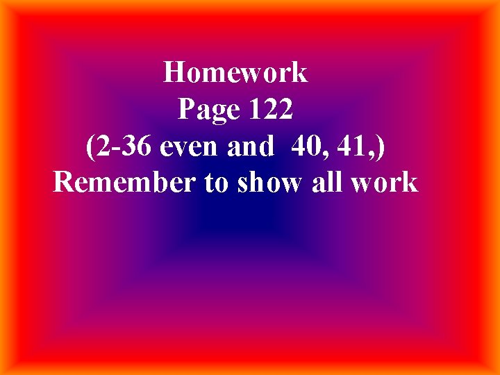 Homework Page 122 (2 -36 even and 40, 41, ) Remember to show all