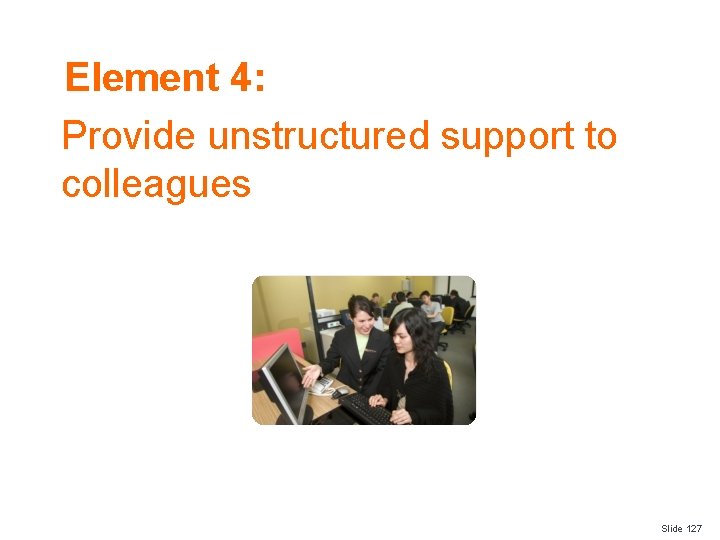 Element 4: Provide unstructured support to colleagues Slide 127 