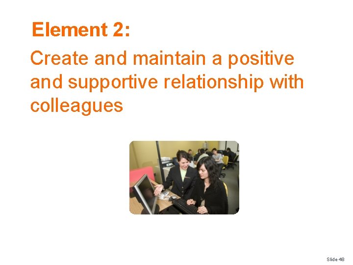 Element 2: Create and maintain a positive and supportive relationship with colleagues Slide 48