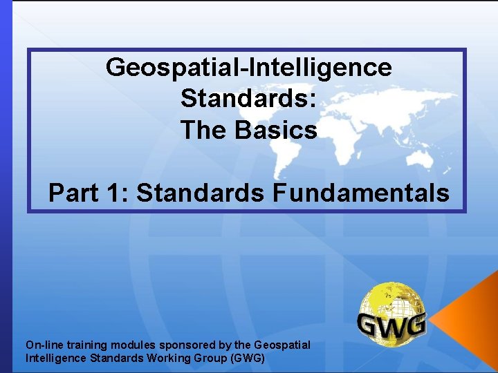 Geospatial-Intelligence Standards: The Basics Part 1: Standards Fundamentals On-line training modules sponsored by the