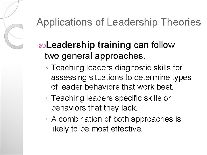 Applications of Leadership Theories Leadership training can follow two general approaches. ◦ Teaching leaders