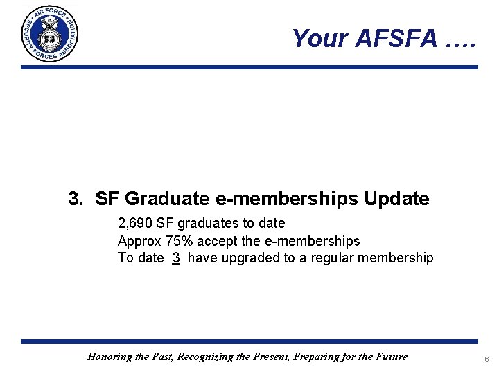 Your AFSFA …. 3. SF Graduate e-memberships Update 2, 690 SF graduates to date Your AFSFA …. 3. SF Graduate e-memberships Update 2, 690 SF graduates to date