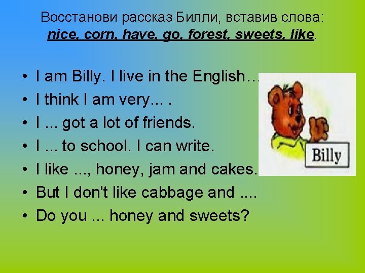 Boccтанови рассказ Билли, вставив слова: nice, corn, have, go, forest, sweets, like. • •