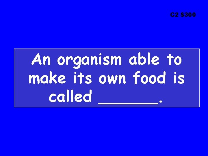 C 2 $300 An organism able to make its own food is called ______.