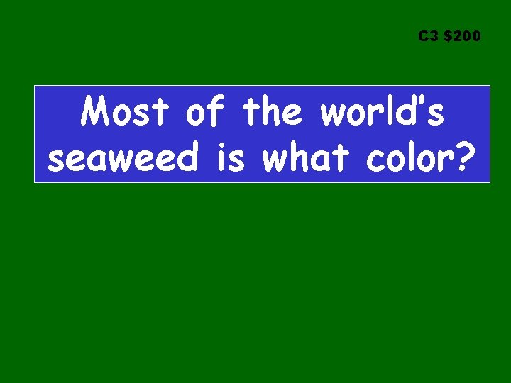 C 3 $200 Most of the world’s seaweed is what color? 