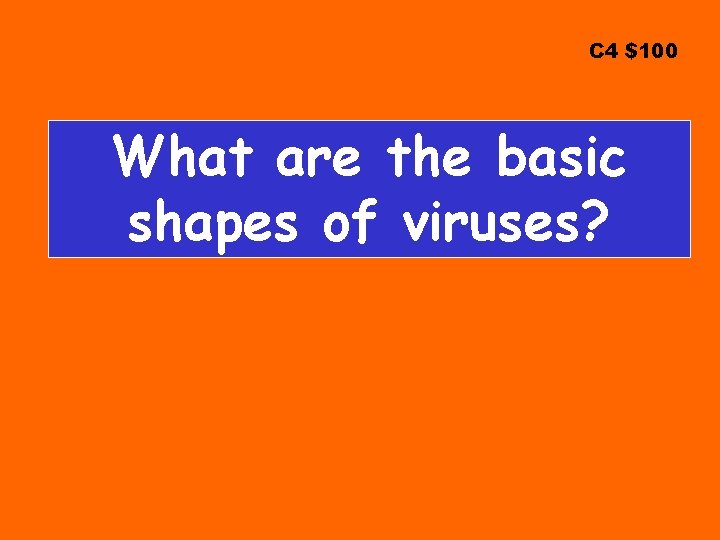 C 4 $100 What are the basic shapes of viruses? 