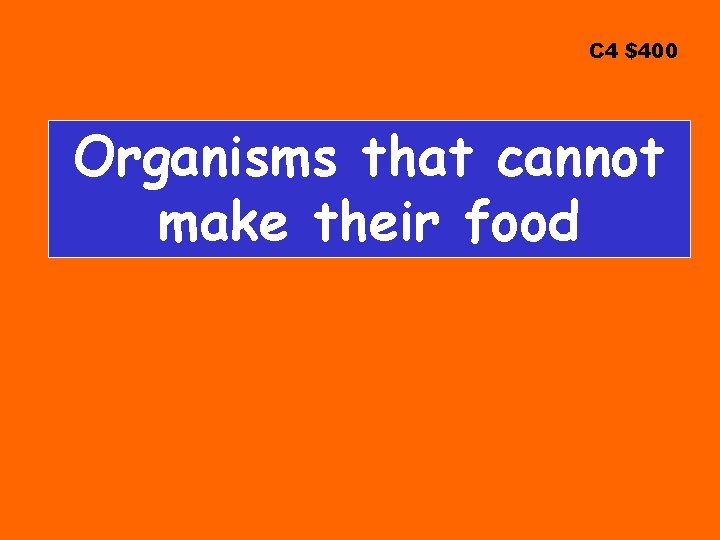 C 4 $400 Organisms that cannot make their food 