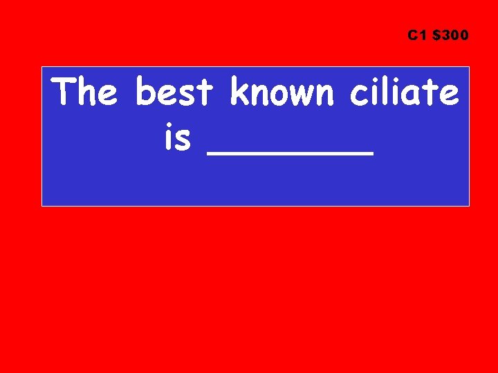 C 1 $300 The best known ciliate is _______ 