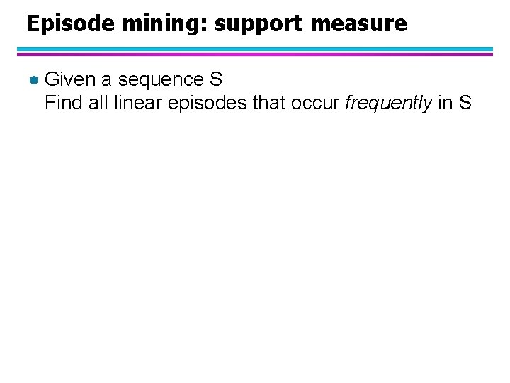 Episode mining: support measure l Given a sequence S Find all linear episodes that