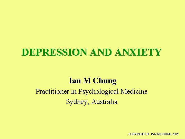 DEPRESSION AND ANXIETY Ian M Chung Practitioner in Psychological Medicine Sydney, Australia COPYRIGHT ©