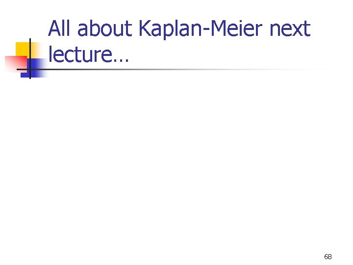 All about Kaplan-Meier next lecture… 68 