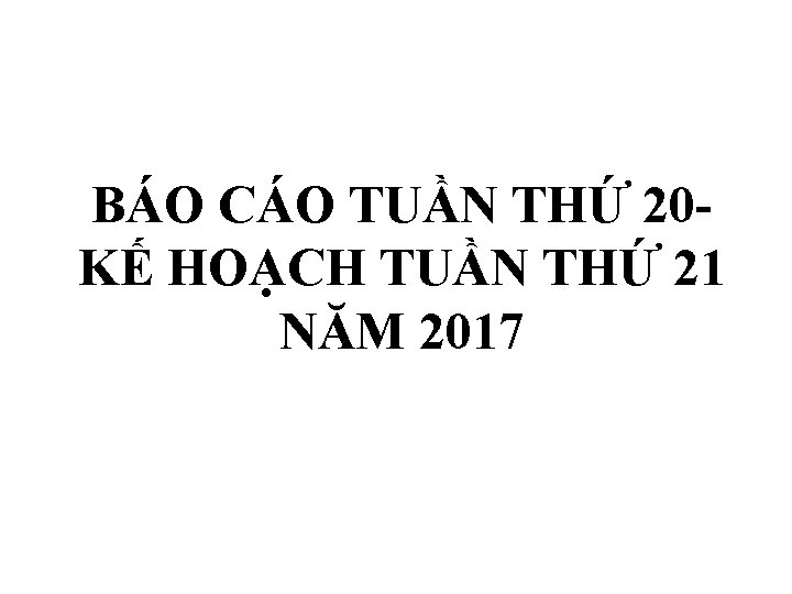 BÁO CÁO TUẦN THỨ 20 KẾ HOẠCH TUẦN THỨ 21 NĂM 2017 