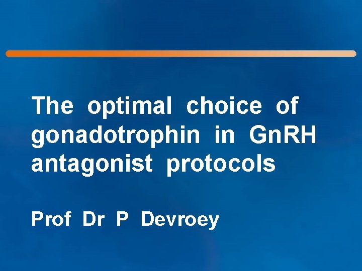 The optimal choice of gonadotrophin in Gn. RH antagonist protocols Prof Dr P Devroey