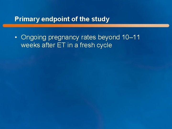Primary endpoint of the study • Ongoing pregnancy rates beyond 10– 11 weeks after