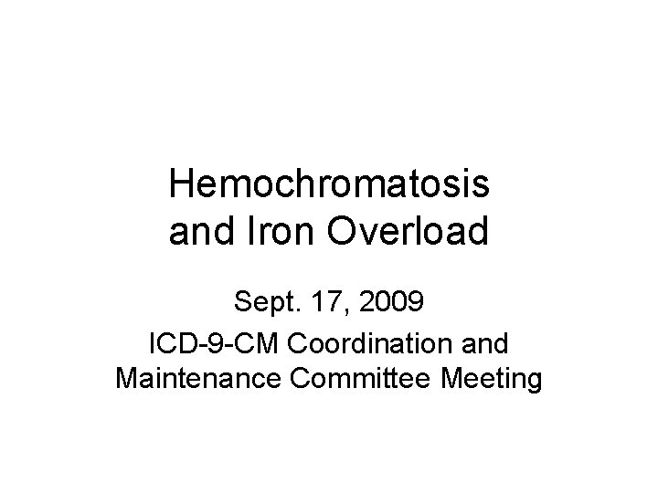 Hemochromatosis and Iron Overload Sept. 17, 2009 ICD-9 -CM Coordination and Maintenance Committee Meeting