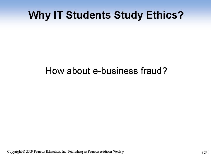 Why IT Students Study Ethics? How about e-business fraud? 1 -27 Copyright © 2009