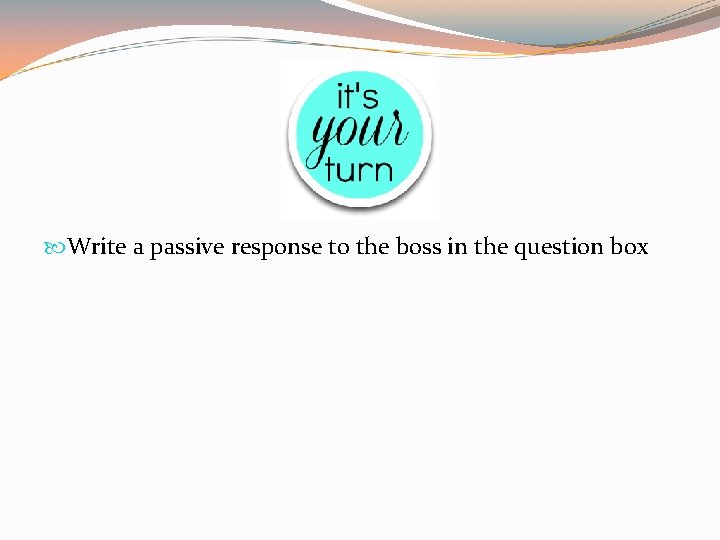 Write a passive response to the boss in the question box Write a passive response to the boss in the question box