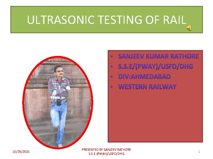 ULTRASONIC TESTING OF RAIL 10/25/2021 PRESENTED BY SANJEEV RATHORE S. S. E. (PWAY)/USFD/DHG 1
