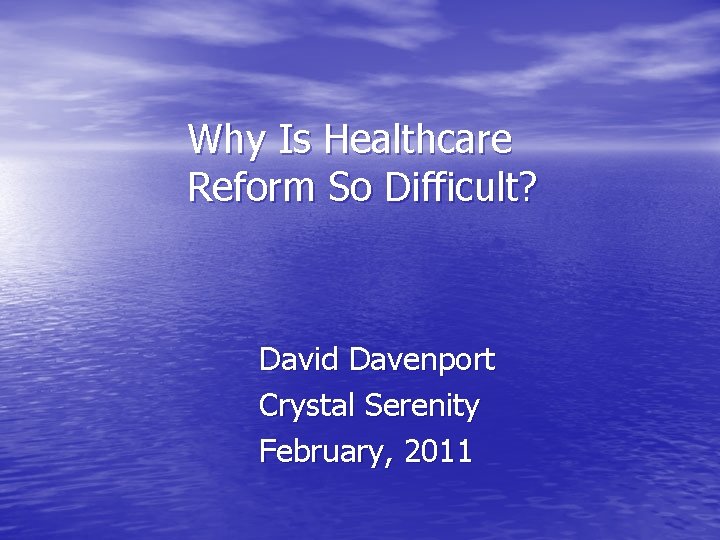Why Is Healthcare Reform So Difficult? David Davenport Crystal Serenity February, 2011 