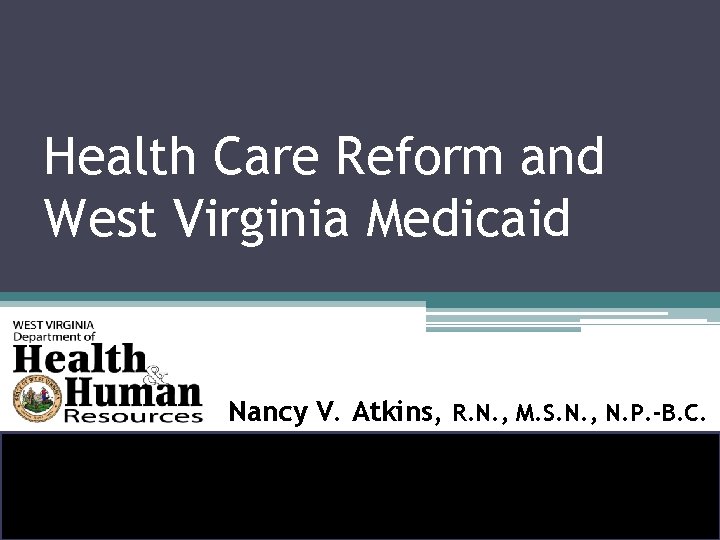 Health Care Reform and West Virginia Medicaid Nancy V. Atkins, R. N. , M.