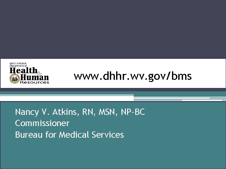 wwwww. dhhr. wv. gov/bms Nancy V. Atkins, RN, MSN, NP-BC Commissioner Bureau for Medical