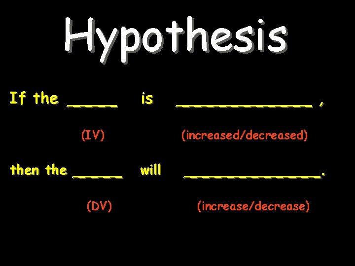 Hypothesis If the ____ is (IV) then the ____ (DV) ______ , (increased/decreased) will