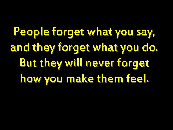 People forget what you say, and they forget what you do. But they will