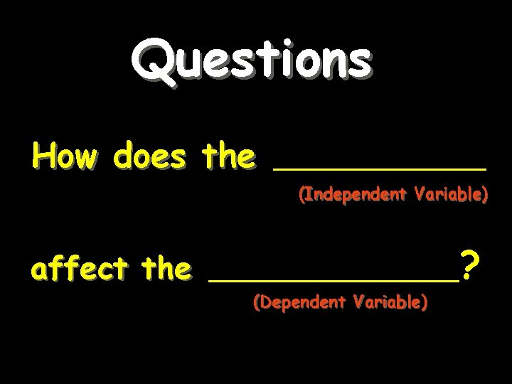 Questions How does the _________ (Independent Variable) affect the __________ (Dependent Variable) ? 