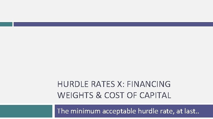 HURDLE RATES X: FINANCING WEIGHTS & COST OF CAPITAL The minimum acceptable hurdle rate,