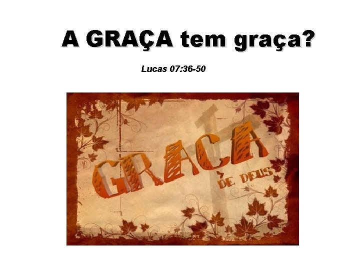 A GRAÇA tem graça? Lucas 07: 36 -50 