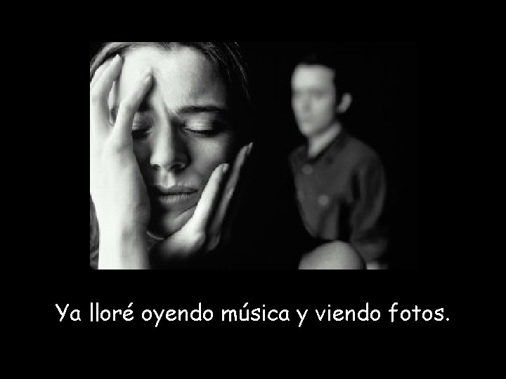 Ya lloré oyendo música y viendo fotos. 