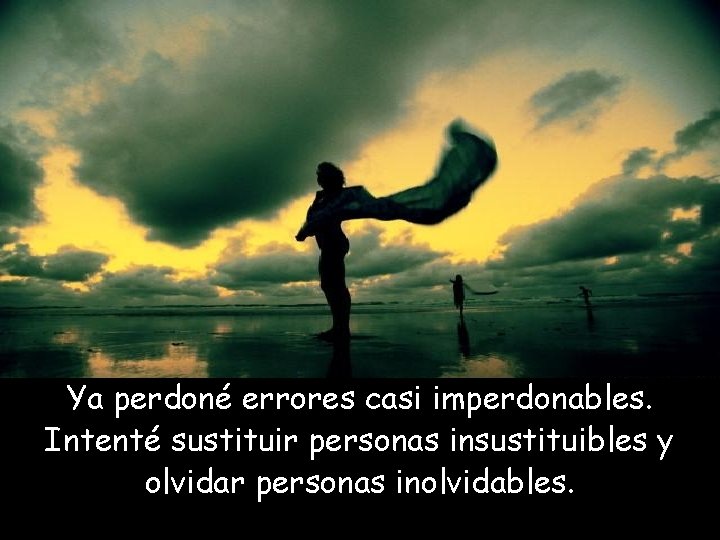 Ya perdoné errores casi imperdonables. Intenté sustituir personas insustituibles y olvidar personas inolvidables. 