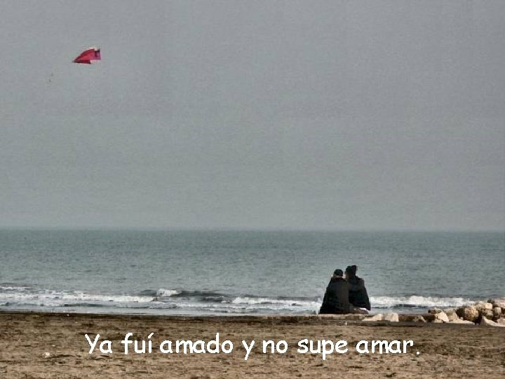 Ya fuí amado y no supe amar. 