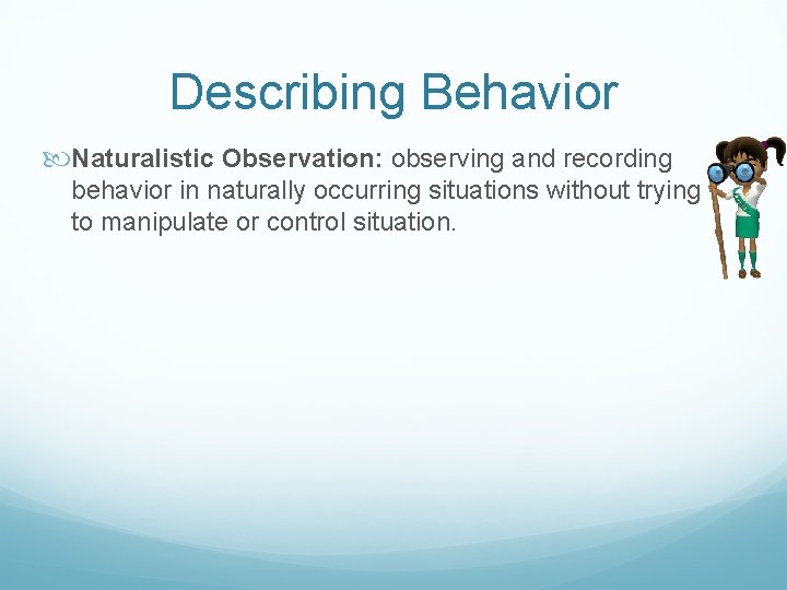 Describing Behavior Naturalistic Observation: observing and recording behavior in naturally occurring situations without trying