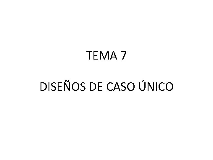 TEMA 7 DISEÑOS DE CASO ÚNICO 