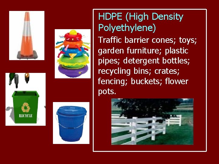 HDPE (High Density Polyethylene) Traffic barrier cones; toys; garden furniture; plastic pipes; detergent bottles;