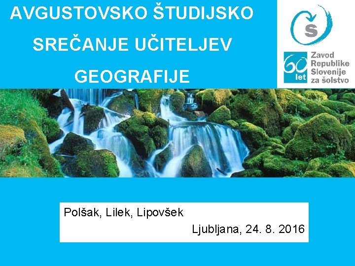 AVGUSTOVSKO ŠTUDIJSKO SREČANJE UČITELJEV GEOGRAFIJE Polšak, Lilek, Lipovšek Ljubljana, 24. 8. 2016 