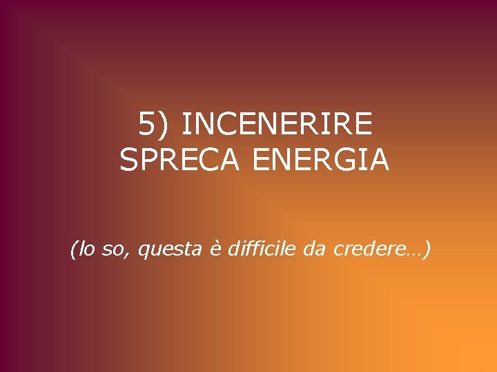 5) INCENERIRE SPRECA ENERGIA (lo so, questa è difficile da credere…) 