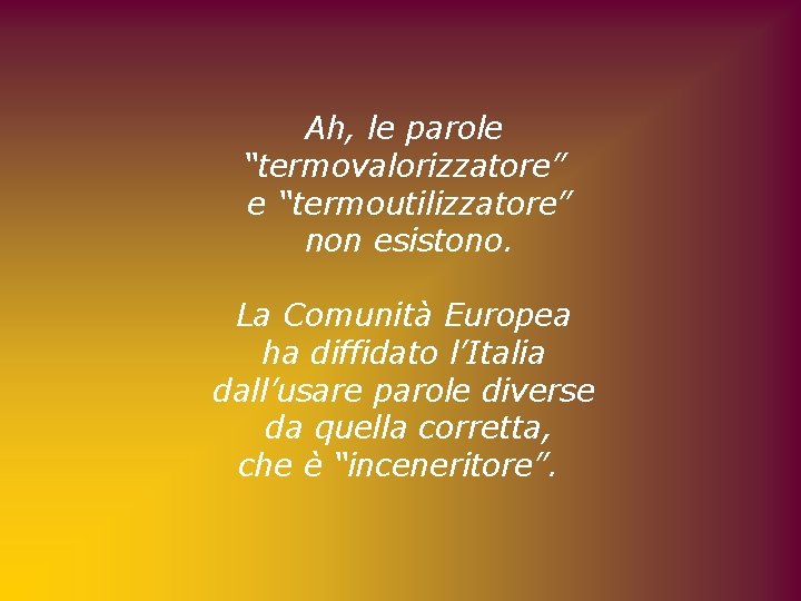 Ah, le parole “termovalorizzatore” e “termoutilizzatore” non esistono. La Comunità Europea ha diffidato l’Italia